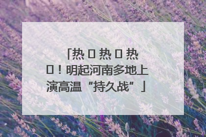热 ҈ 热 ҈ 热 ҈！明起河南多地上演高温“持久战”