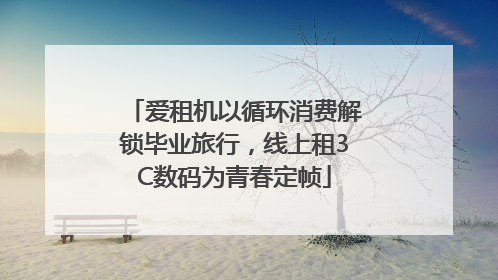 爱租机以循环消费解锁毕业旅行，线上租3C数码为青春定帧