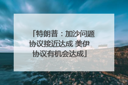 特朗普：加沙问题协议接近达成 美伊协议有机会达成