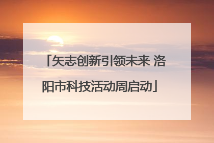 矢志创新引领未来 洛阳市科技活动周启动
