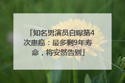 知名男演员自曝第4次患癌：最多剩9年寿命，将安然告别