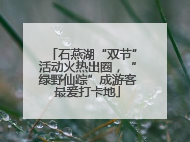石燕湖“双节”活动火热出圈，“绿野仙踪”成游客最爱打卡地