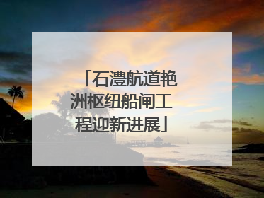 石澧航道艳洲枢纽船闸工程迎新进展