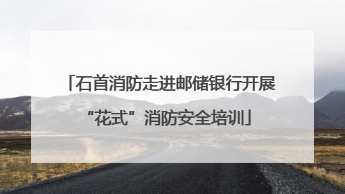 石首消防走进邮储银行开展 “花式”消防安全培训