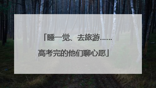 睡一觉、去旅游……高考完的他们聊心愿