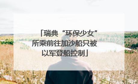 瑞典“环保少女”所乘前往加沙船只被以军登船控制