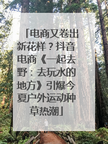 电商又卷出新花样？抖音电商《一起去野：去玩水的地方》引爆今夏户外运动种草热潮