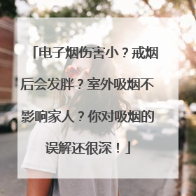 电子烟伤害小？戒烟后会发胖？室外吸烟不影响家人？你对吸烟的误解还很深！