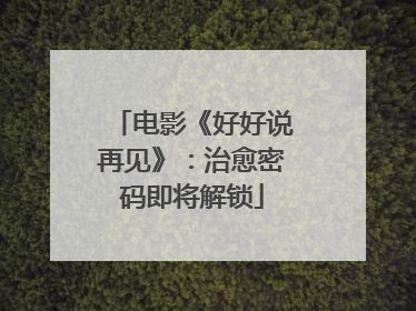 电影《好好说再见》：治愈密码即将解锁