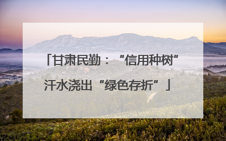 甘肃民勤：“信用种树” 汗水浇出“绿色存折”