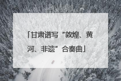 甘肃谱写“敦煌、黄河、非遗”合奏曲