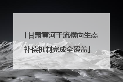 甘肃黄河干流横向生态补偿机制完成全覆盖