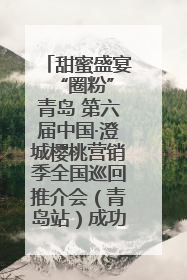 甜蜜盛宴 “圈粉”青岛 第六届中国·澄城樱桃营销季全国巡回推介会（青岛站）成功举办