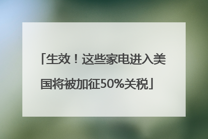 生效！这些家电进入美国将被加征50%关税
