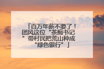 百万年薪不要了！团风这位“茶痴书记”带村民把荒山种成“绿色银行”