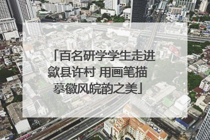 百名研学学生走进歙县许村 用画笔描摹徽风皖韵之美