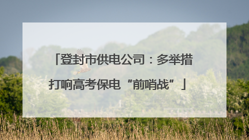 登封市供电公司：多举措打响高考保电“前哨战”