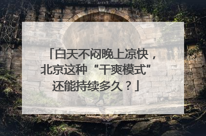 白天不闷晚上凉快，北京这种“干爽模式”还能持续多久？