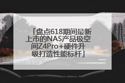 盘点618期间最新上市的NAS产品极空间Z4Pro+硬件升级打造性能标杆
