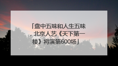 盘中五味和人生五味，北京人艺《天下第一楼》将演第600场