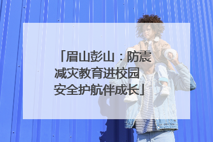 眉山彭山：防震减灾教育进校园 安全护航伴成长