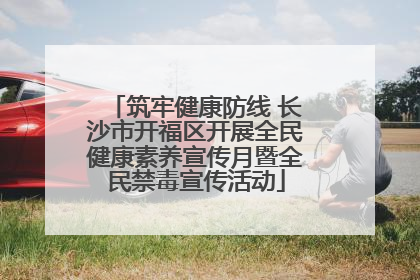 筑牢健康防线 长沙市开福区开展全民健康素养宣传月暨全民禁毒宣传活动