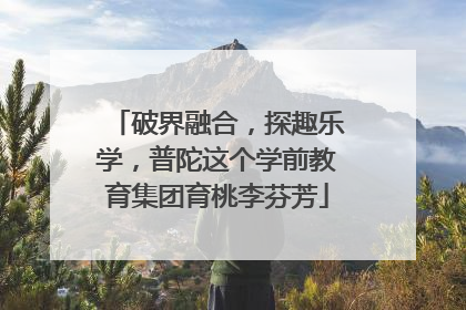 破界融合，探趣乐学，普陀这个学前教育集团育桃李芬芳
