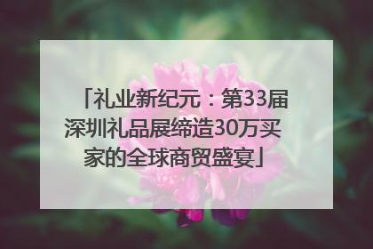 礼业新纪元：第33届深圳礼品展缔造30万买家的全球商贸盛宴
