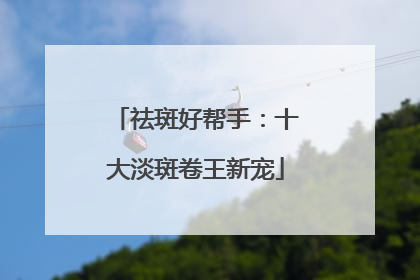 祛斑好帮手：十大淡斑卷王新宠