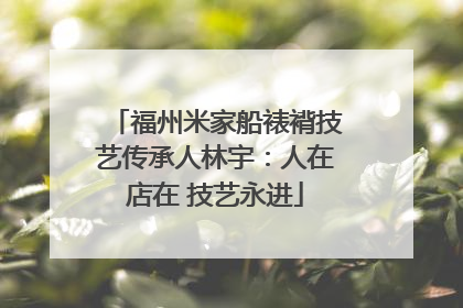 福州米家船裱褙技艺传承人林宇：人在店在 技艺永进