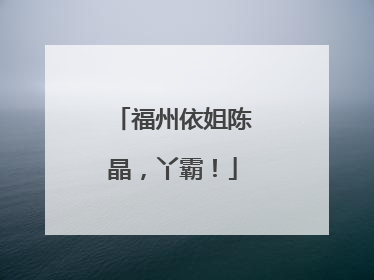 福州依姐陈晶，丫霸！