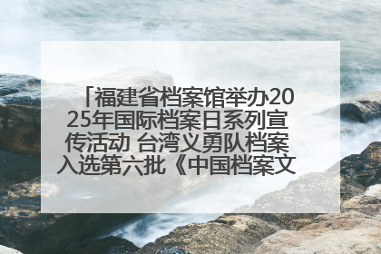 福建省档案馆举办2025年国际档案日系列宣传活动 台湾义勇队档案入选第六批《中国档案文献遗产名录》
