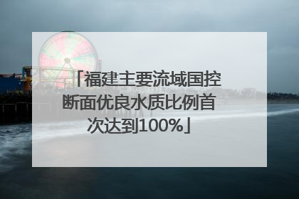 福建主要流域国控断面优良水质比例首次达到100%