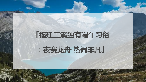 福建三溪独有端午习俗：夜赛龙舟 热闹非凡