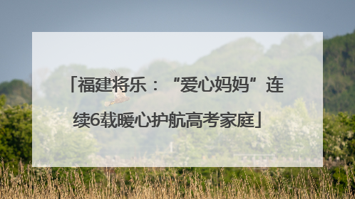 福建将乐：“爱心妈妈”连续6载暖心护航高考家庭
