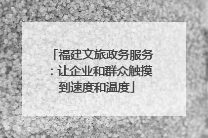 福建文旅政务服务：让企业和群众触摸到速度和温度