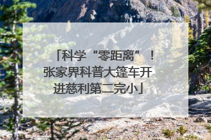 科学“零距离”！张家界科普大篷车开进慈利第二完小