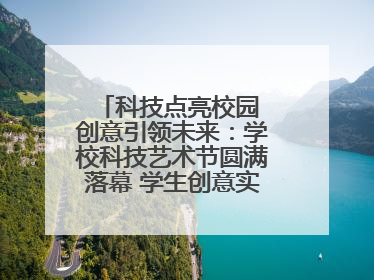 科技点亮校园 创意引领未来：学校科技艺术节圆满落幕 学生创意实践大荟萃