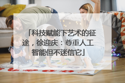 科技赋能下艺术的征途，徐迎庆：尊重人工智能但不迷信它