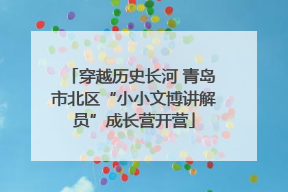 穿越历史长河 青岛市北区“小小文博讲解员”成长营开营