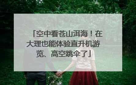 空中看苍山洱海！在大理也能体验直升机游览、高空跳伞了
