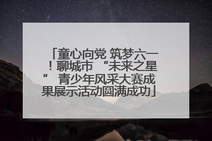 童心向党 筑梦六一！聊城市 “未来之星” 青少年风采大赛成果展示活动圆满成功