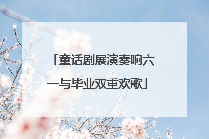 童话剧展演奏响六一与毕业双重欢歌