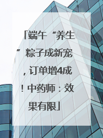 端午“养生”粽子成新宠，订单增4成！中药师：效果有限