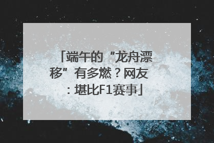 端午的“龙舟漂移”有多燃？网友：堪比F1赛事