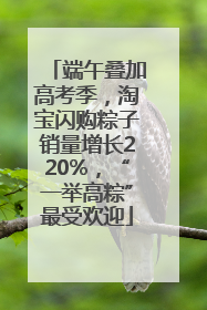 端午叠加高考季，淘宝闪购粽子销量增长220%，“一举高粽”最受欢迎