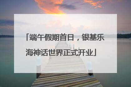 端午假期首日，银基乐海神话世界正式开业