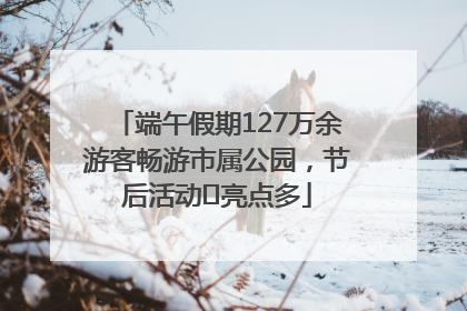 端午假期127万余游客畅游市属公园，节后活动﻿亮点多