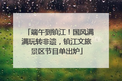 端午到镇江!国风满满玩转非遗,镇江文旅景区节目单出炉