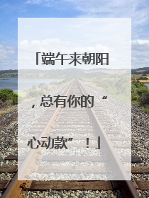 端午来朝阳，总有你的“心动款”！